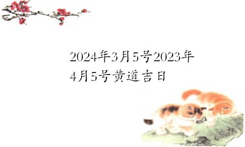 2024年3月5号2023年4月5号黄道吉日