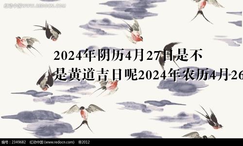 2024年阴历4月27日是不是黄道吉日呢2024年农历4月26日是阳历多少