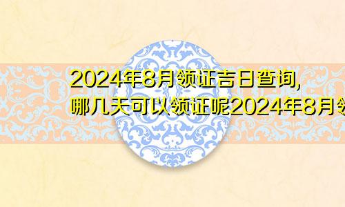 2024年8月领证吉日查询,哪几天可以领证呢2024年8月领证吉日查询,哪几天可以领证结婚