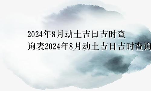 2024年8月动土吉日吉时查询表2024年8月动土吉日吉时查询