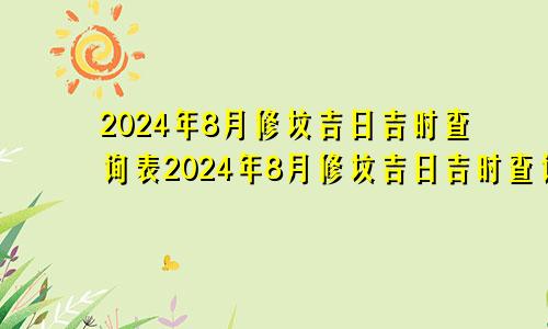 2024年8月修坟吉日吉时查询表2024年8月修坟吉日吉时查询