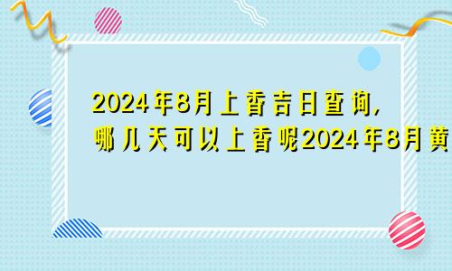 2024年8月上香吉日查询,哪几天可以上香呢2024年8月黄道吉日