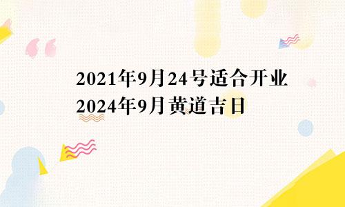 2021年9月24号适合开业2024年9月黄道吉日