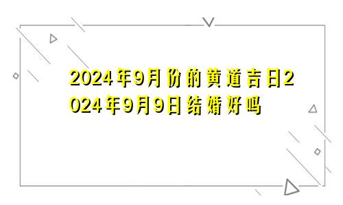 2024年9月份的黄道吉日2024年9月9日结婚好吗