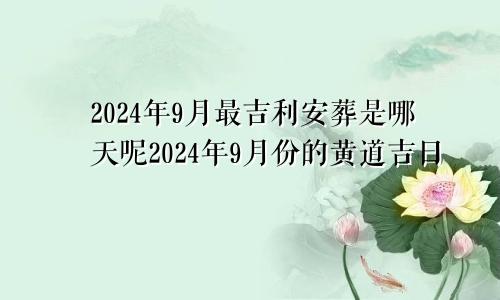 2024年9月最吉利安葬是哪天呢2024年9月份的黄道吉日