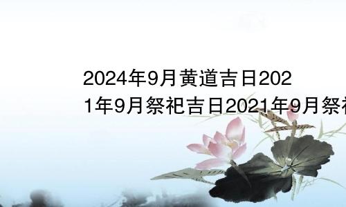2024年9月黄道吉日2021年9月祭祀吉日2021年9月祭祀日