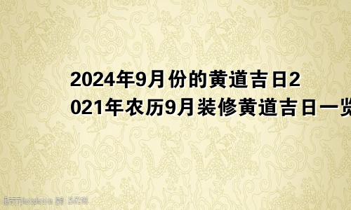 2024年9月份的黄道吉日2021年农历9月装修黄道吉日一览表