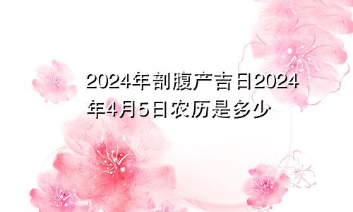 2024年剖腹产吉日2024年4月5日农历是多少