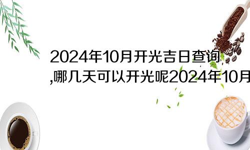 2024年10月开光吉日查询,哪几天可以开光呢2024年10月黄道吉日
