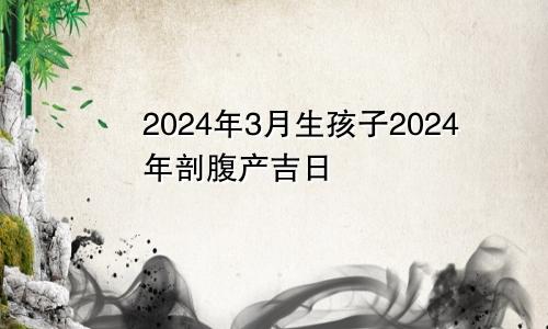 2024年3月生孩子2024年剖腹产吉日