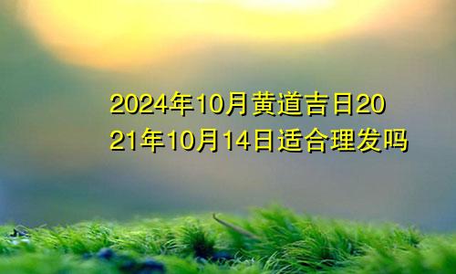 2024年10月黄道吉日2021年10月14日适合理发吗