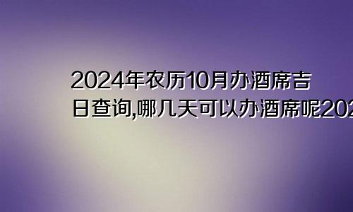 2024年农历10月办酒席吉日查询,哪几天可以办酒席呢2024年农历十月
