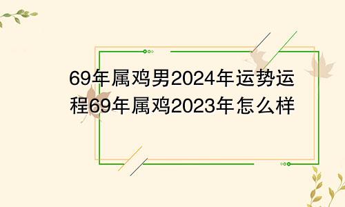 69年属鸡男2024年运势运程69年属鸡2023年怎么样