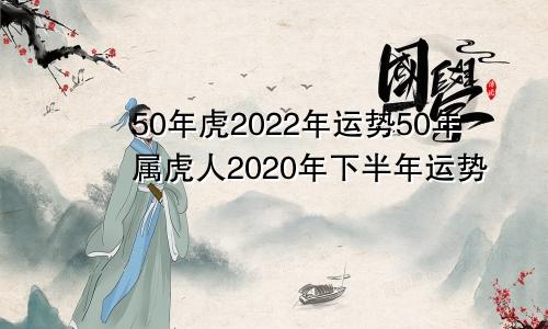50年虎2022年运势50年属虎人2020年下半年运势