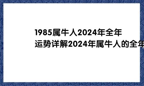 1985属牛人2024年全年运势详解2024年属牛人的全年运势1985出生