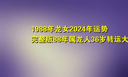 1988年龙女2024年运势完整版88年属龙人36岁转运大富大贵