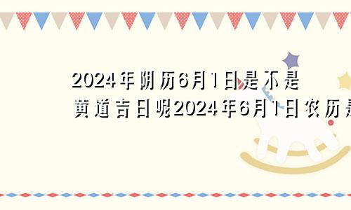 2024年阴历6月1日是不是黄道吉日呢2024年6月1日农历是多少